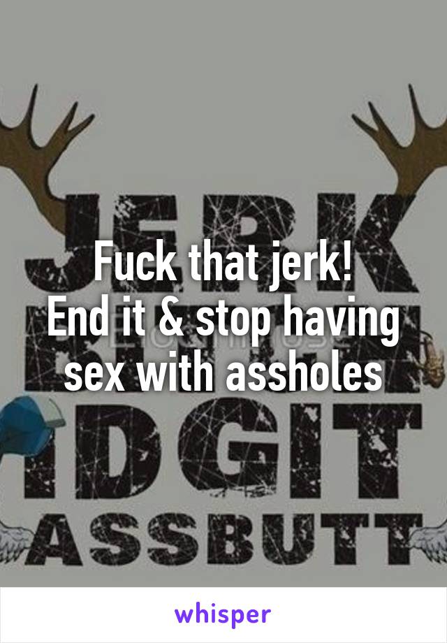 Fuck that jerk!
End it & stop having sex with assholes