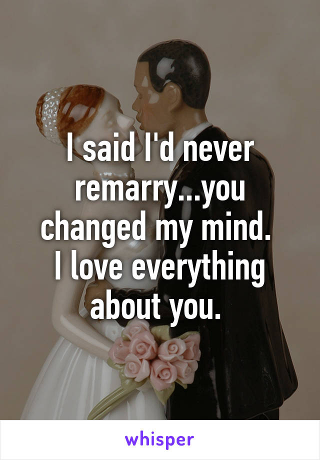 I said I'd never remarry...you changed my mind. 
I love everything about you. 