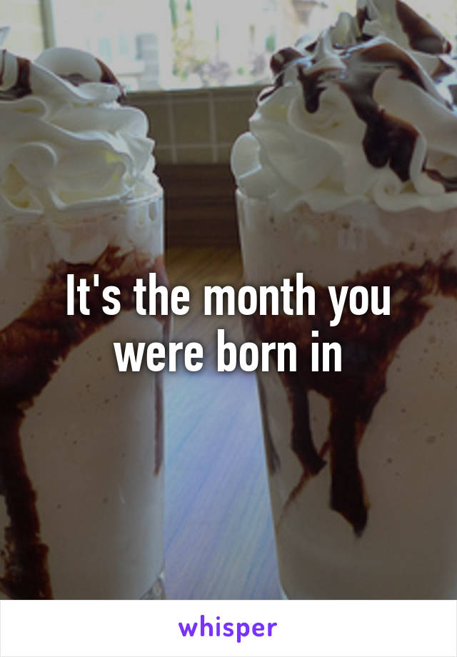 It's the month you were born in