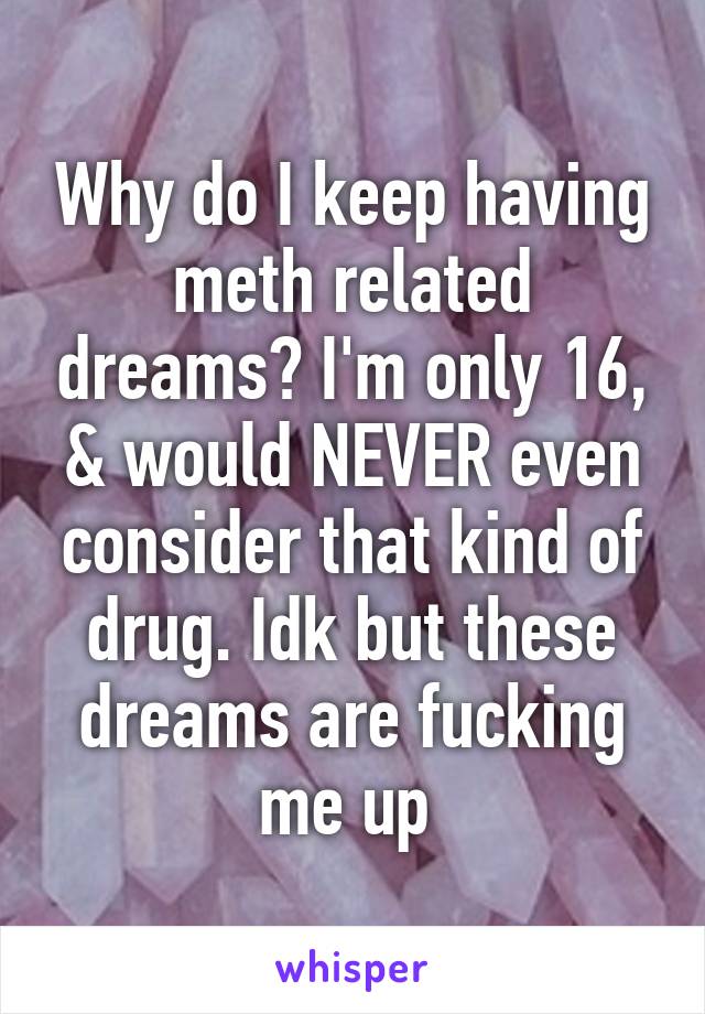 Why do I keep having meth related dreams? I'm only 16,
& would NEVER even consider that kind of drug. Idk but these dreams are fucking me up 