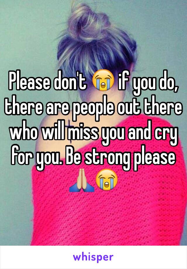 Please don't 😭 if you do, there are people out there who will miss you and cry for you. Be strong please 🙏🏼😭