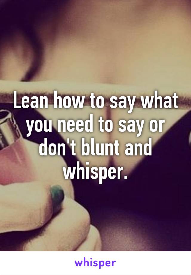 Lean how to say what you need to say or don't blunt and whisper.