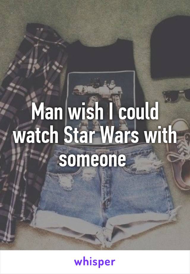 Man wish I could watch Star Wars with someone 