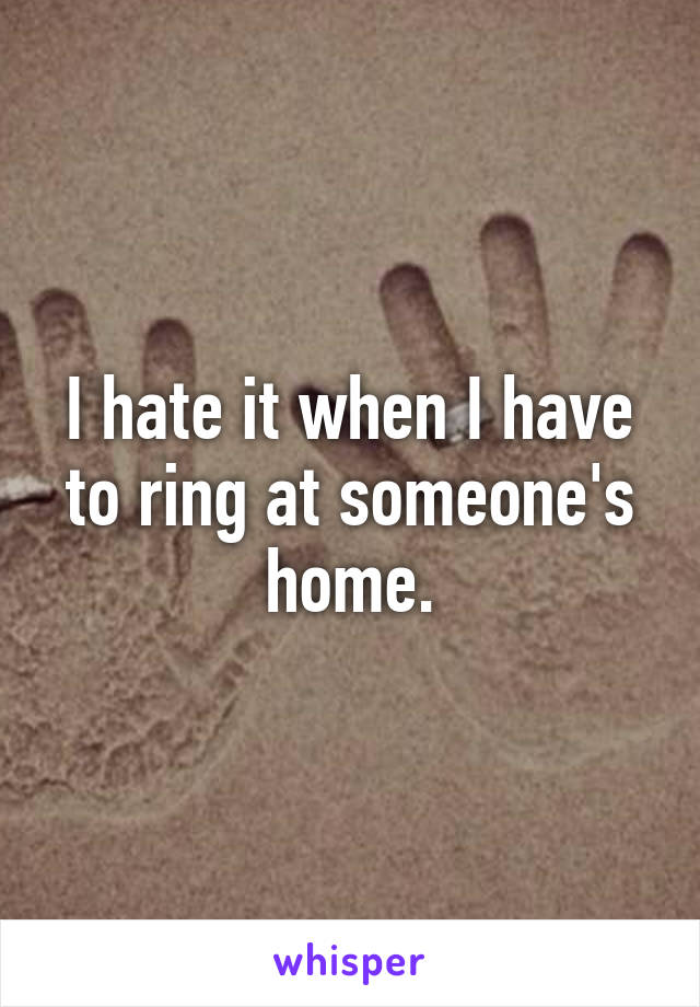 I hate it when I have to ring at someone's home.