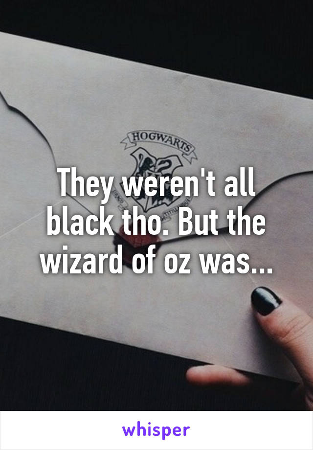 They weren't all black tho. But the wizard of oz was...