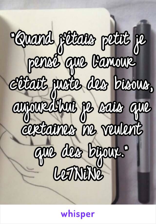 "Quand j’étais petit je pensé que l'amour c'était juste des bisous, aujourd'hui je sais que certaines ne veulent que des bijoux."
Le7NiNe