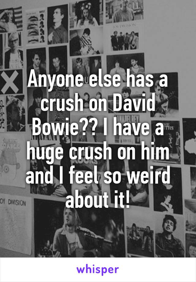 Anyone else has a crush on David Bowie?? I have a huge crush on him and I feel so weird about it!