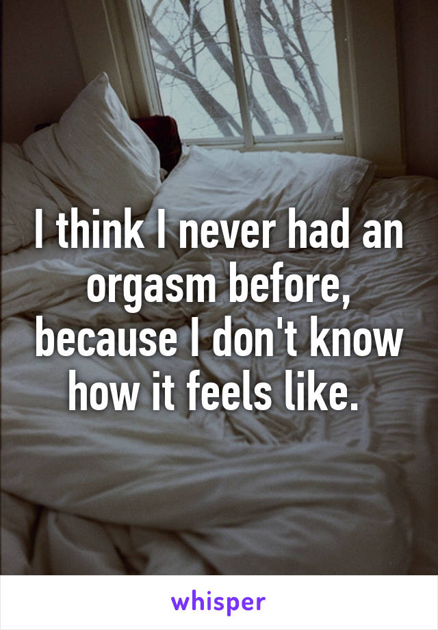 I think I never had an orgasm before, because I don't know how it feels like. 