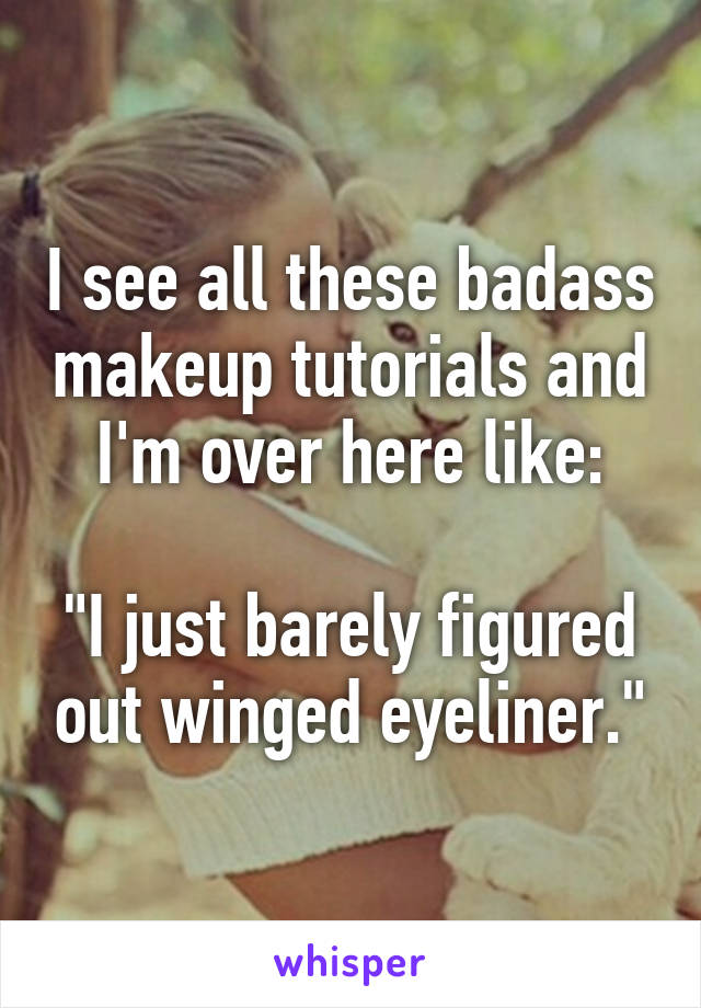 I see all these badass makeup tutorials and I'm over here like:

"I just barely figured out winged eyeliner."