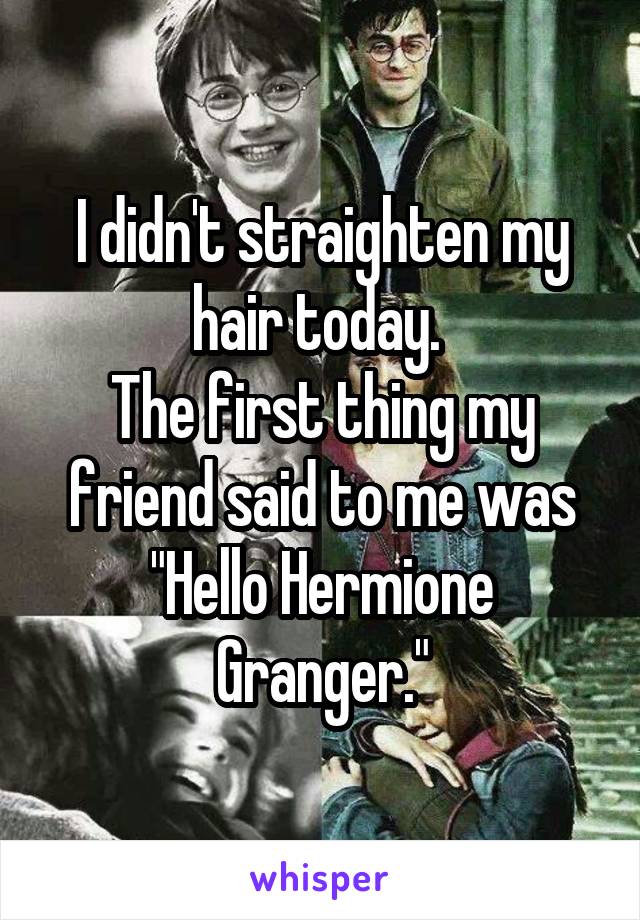 I didn't straighten my hair today. 
The first thing my friend said to me was "Hello Hermione Granger."