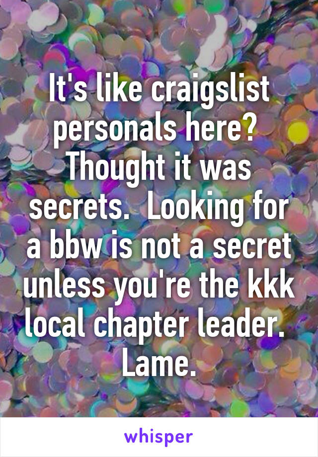 It's like craigslist personals here?  Thought it was secrets.  Looking for a bbw is not a secret unless you're the kkk local chapter leader.  Lame.