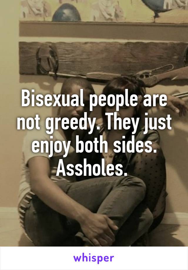 Bisexual people are not greedy. They just enjoy both sides. Assholes. 