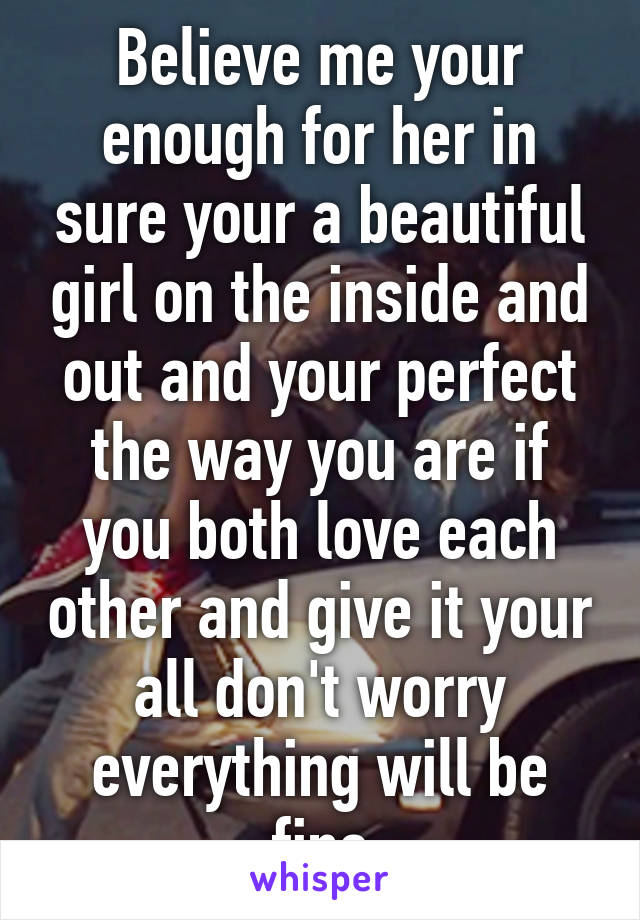 Believe me your enough for her in sure your a beautiful girl on the inside and out and your perfect the way you are if you both love each other and give it your all don't worry everything will be fine