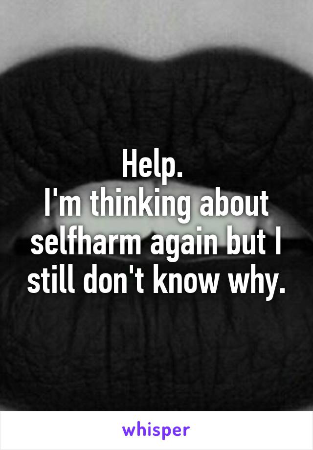 Help. 
I'm thinking about selfharm again but I still don't know why.