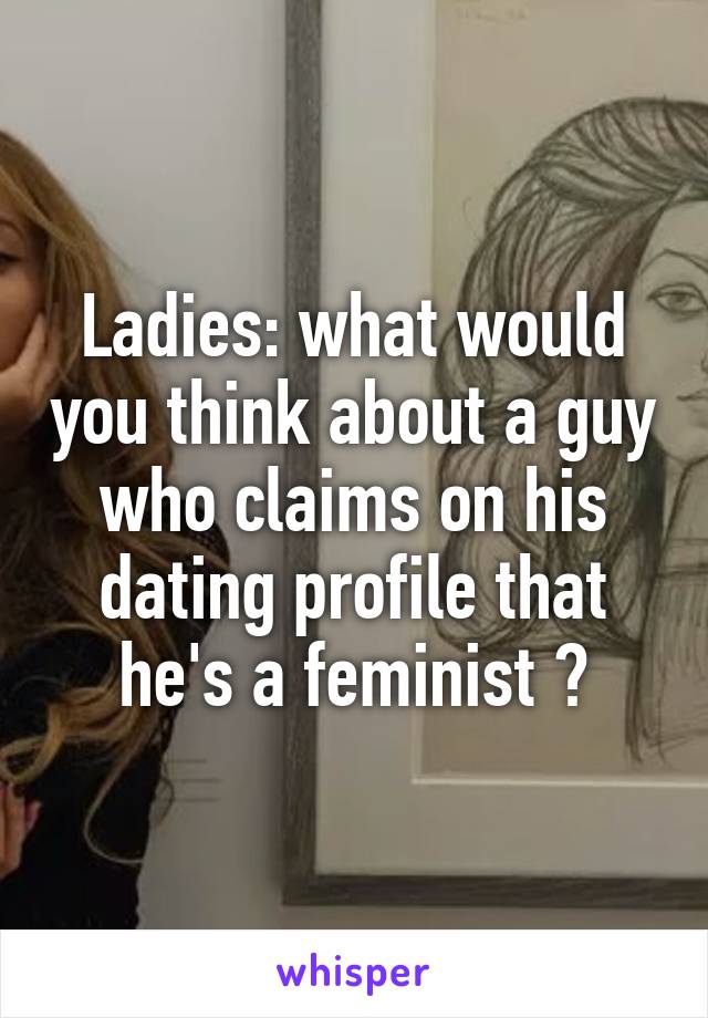 Ladies: what would you think about a guy who claims on his dating profile that he's a feminist ?