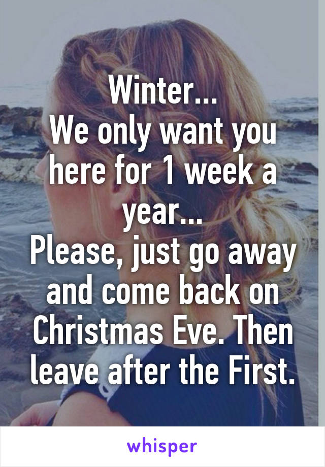 Winter...
We only want you here for 1 week a year...
Please, just go away and come back on Christmas Eve. Then leave after the First.