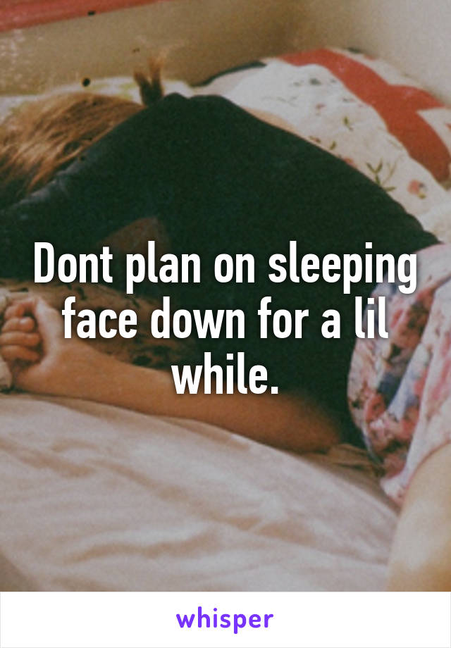 Dont plan on sleeping face down for a lil while.