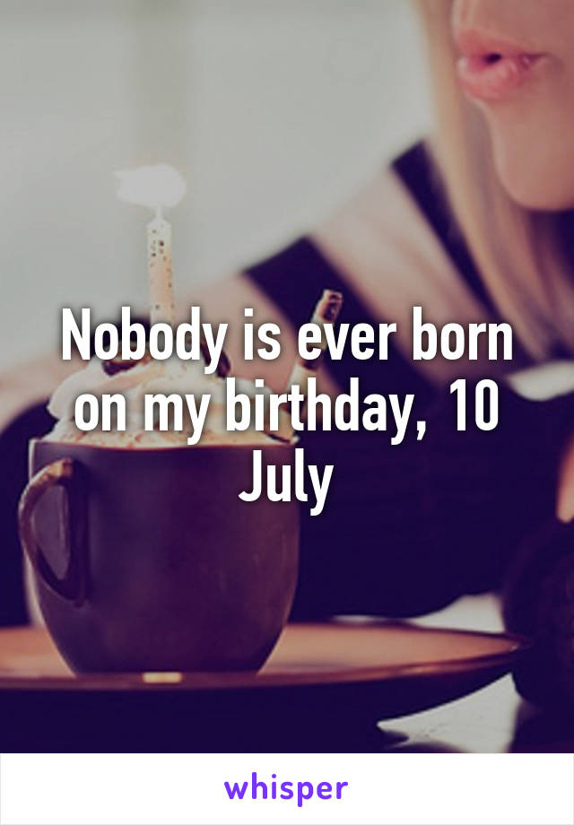 Nobody is ever born on my birthday, 10 July