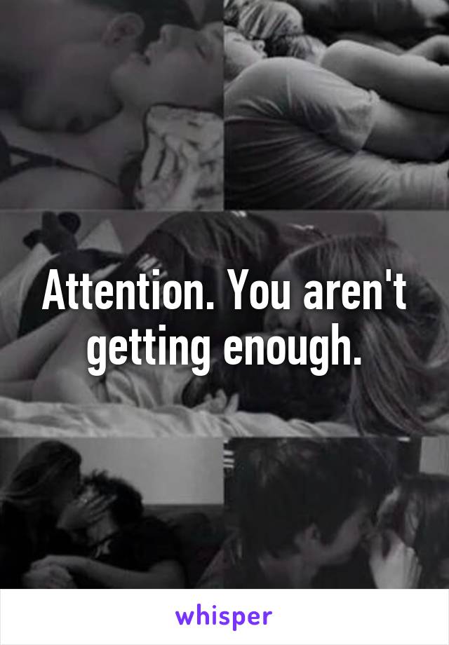 Attention. You aren't getting enough.