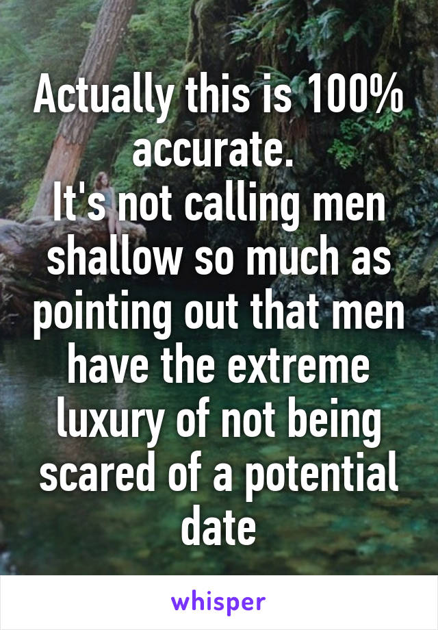 Actually this is 100% accurate. 
It's not calling men shallow so much as pointing out that men have the extreme luxury of not being scared of a potential date