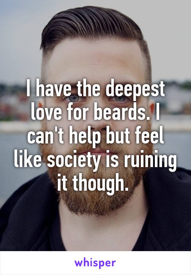 I have the deepest love for beards. I can't help but feel like society is ruining it though. 