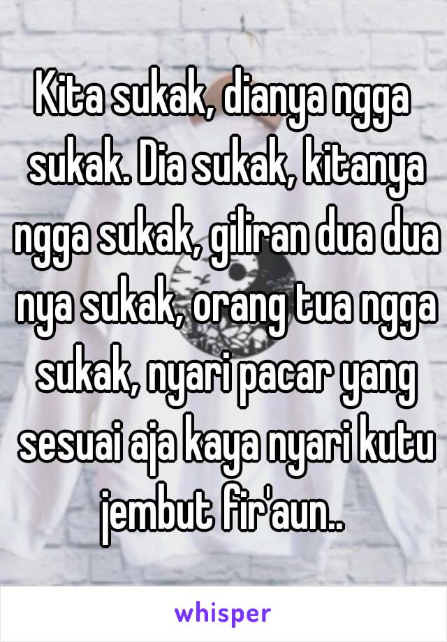 Kita sukak, dianya ngga sukak. Dia sukak, kitanya ngga sukak, giliran dua dua nya sukak, orang tua ngga sukak, nyari pacar yang sesuai aja kaya nyari kutu jembut fir'aun.. 