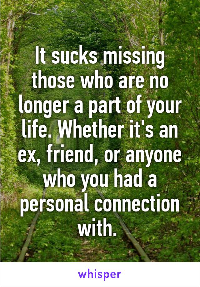 It sucks missing those who are no longer a part of your life. Whether it's an ex, friend, or anyone who you had a personal connection with. 