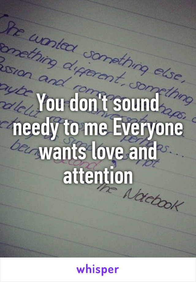 You don't sound needy to me Everyone wants love and attention