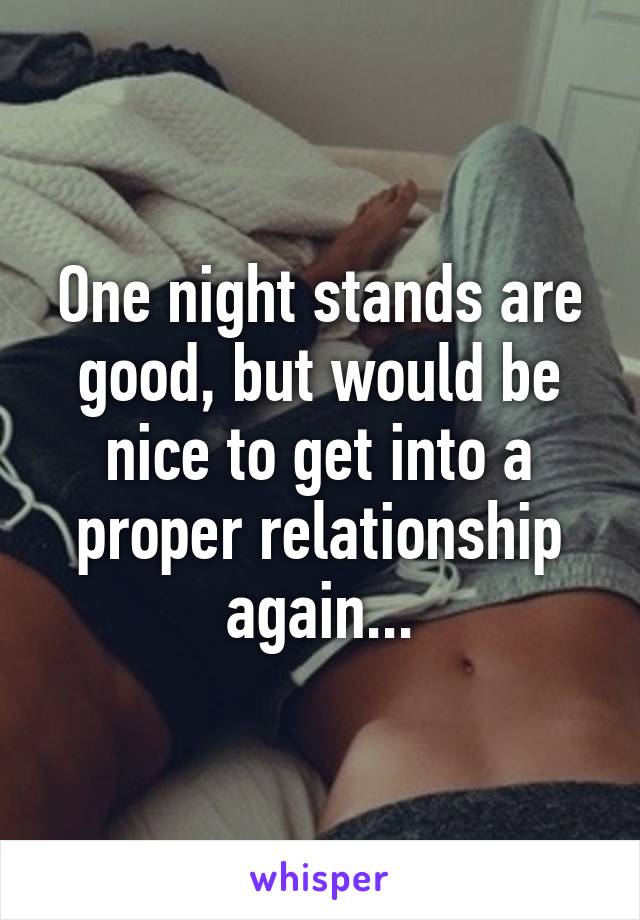 One night stands are good, but would be nice to get into a proper relationship again...