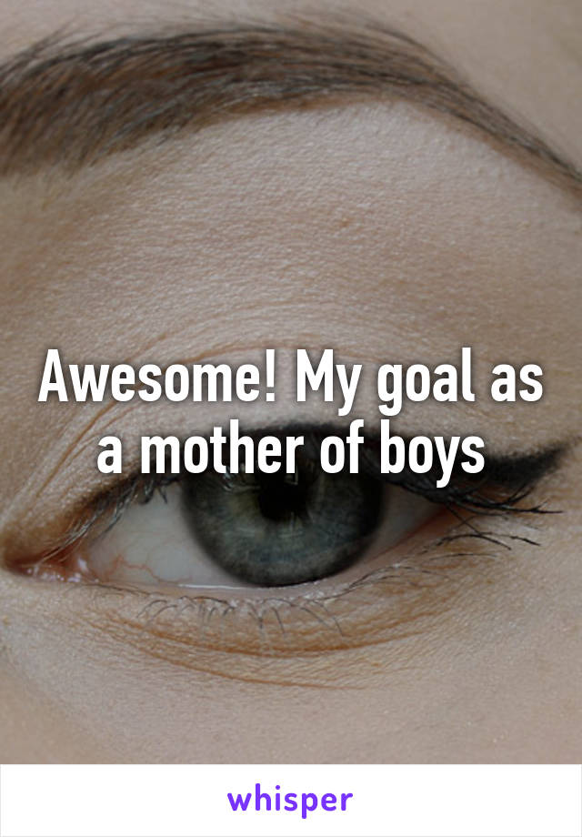 Awesome! My goal as a mother of boys