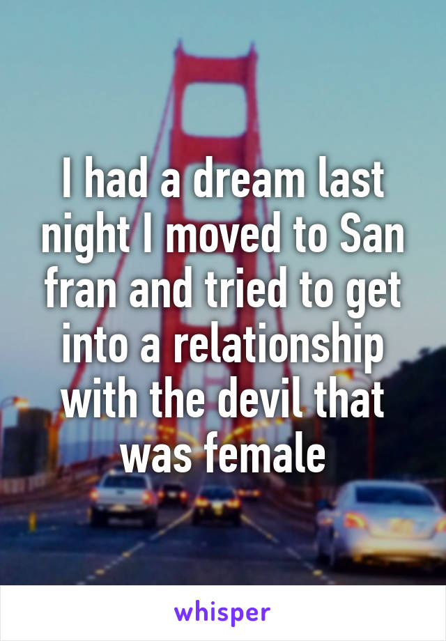 I had a dream last night I moved to San fran and tried to get into a relationship with the devil that was female