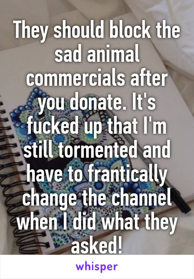 They should block the sad animal commercials after you donate. It's fucked up that I'm still tormented and have to frantically change the channel when I did what they asked!