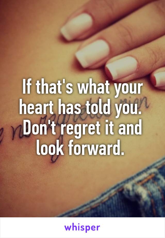 If that's what your heart has told you.  Don't regret it and look forward. 