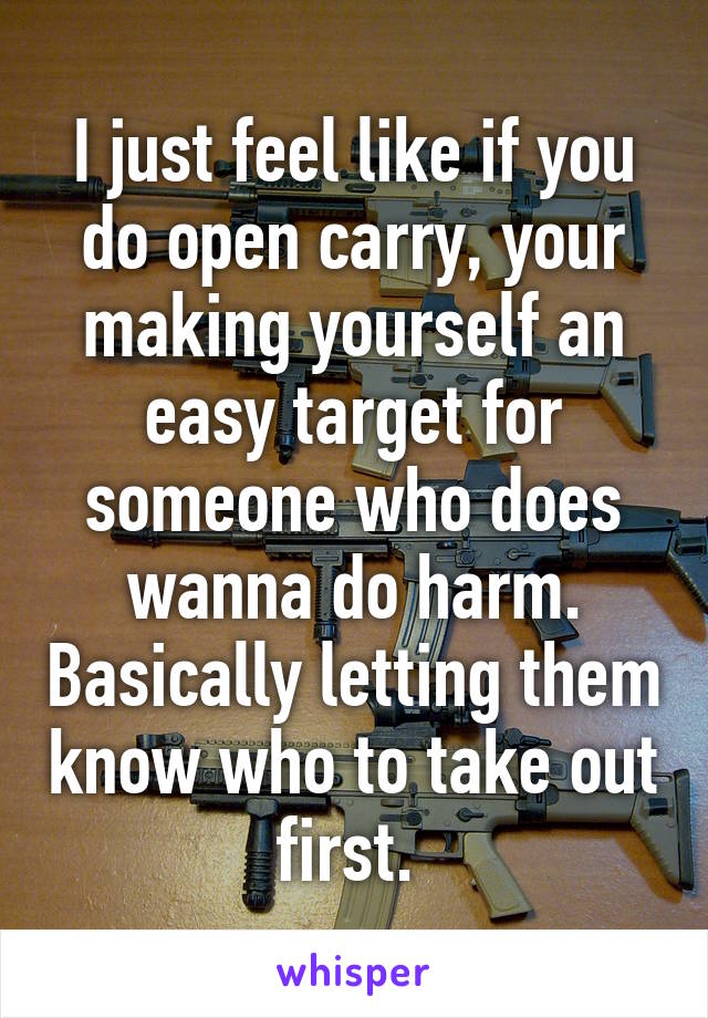 I just feel like if you do open carry, your making yourself an easy target for someone who does wanna do harm. Basically letting them know who to take out first. 