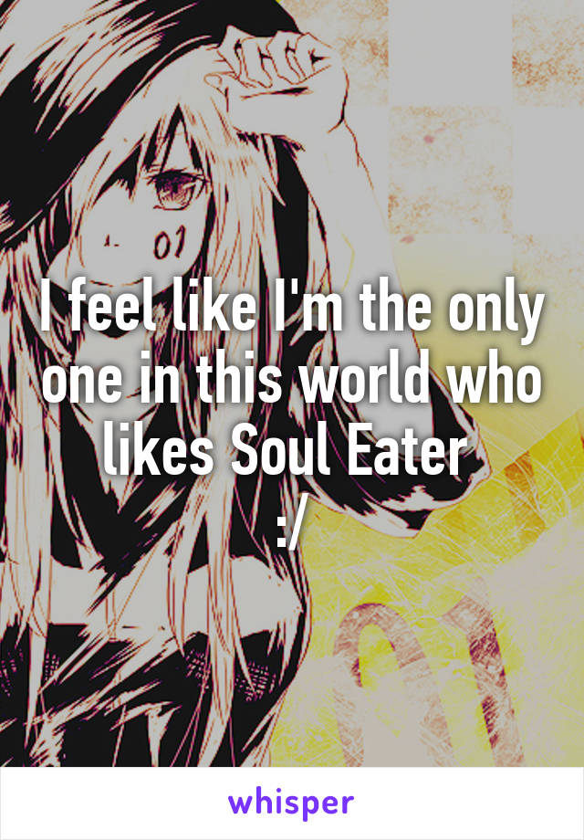 I feel like I'm the only one in this world who likes Soul Eater 
:/