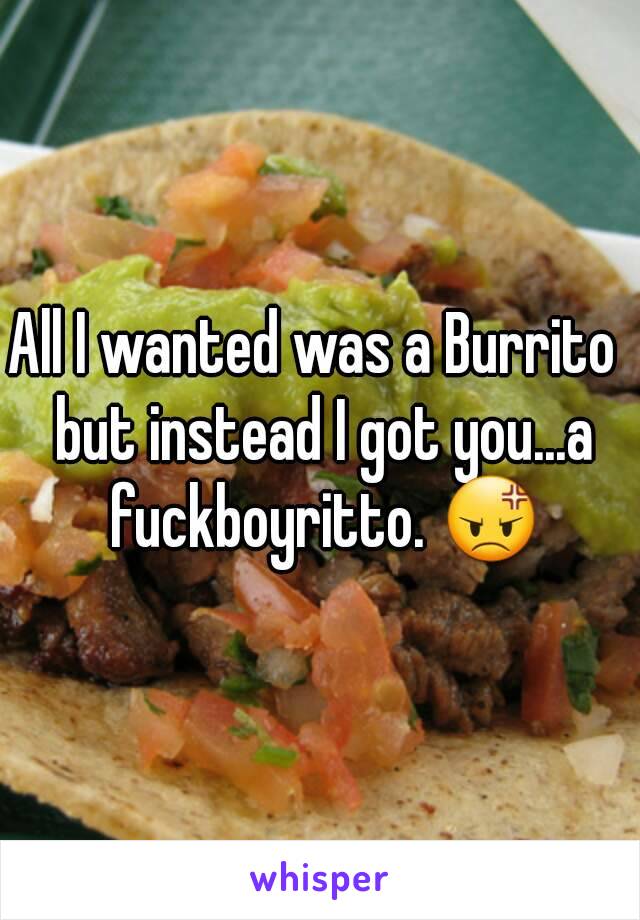 All I wanted was a Burrito  but instead I got you...a fuckboyritto. 😡