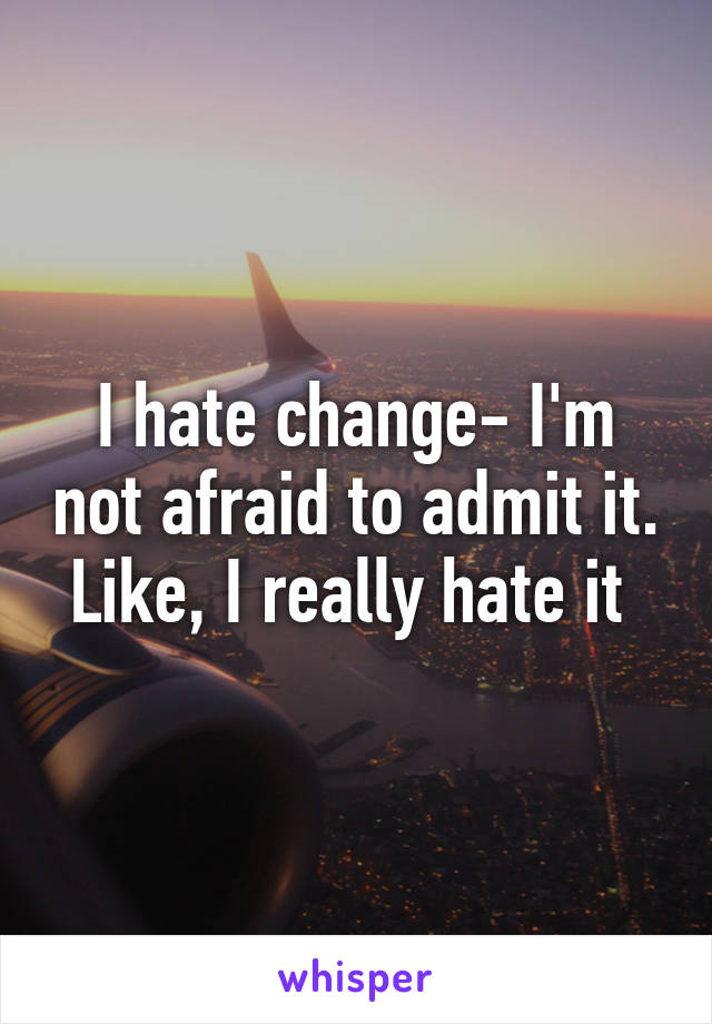 I hate change- I'm not afraid to admit it. Like, I really hate it 