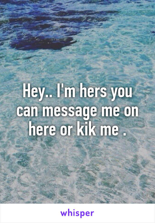 Hey.. I'm hers you can message me on here or kik me .