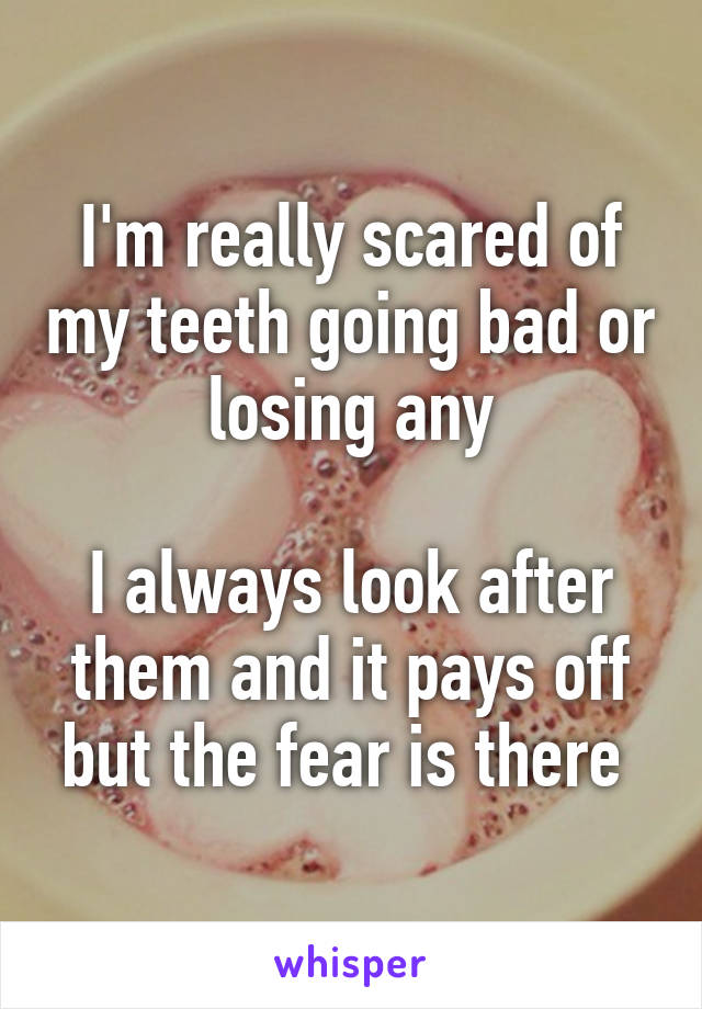 I'm really scared of my teeth going bad or losing any

I always look after them and it pays off but the fear is there 