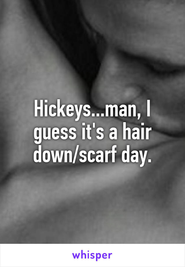 Hickeys...man, I guess it's a hair down/scarf day.