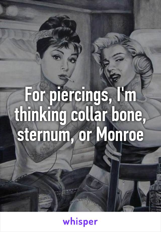 For piercings, I'm thinking collar bone, sternum, or Monroe