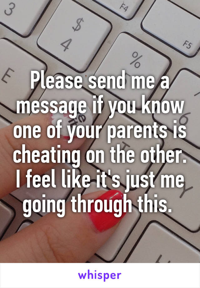 Please send me a message if you know one of your parents is cheating on the other. I feel like it's just me going through this. 