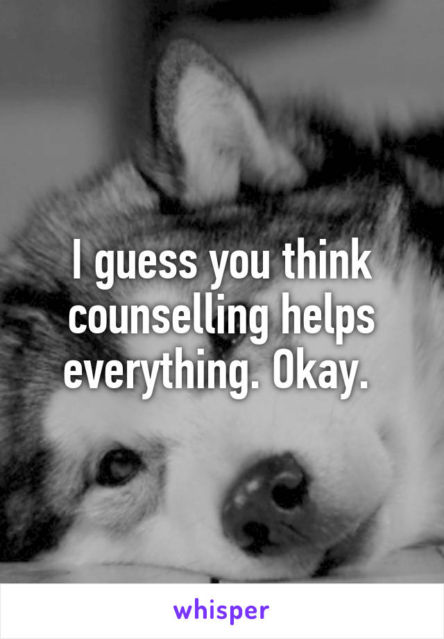 I guess you think counselling helps everything. Okay. 