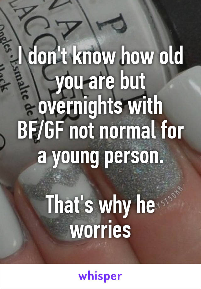 I don't know how old you are but overnights with BF/GF not normal for a young person.

That's why he worries