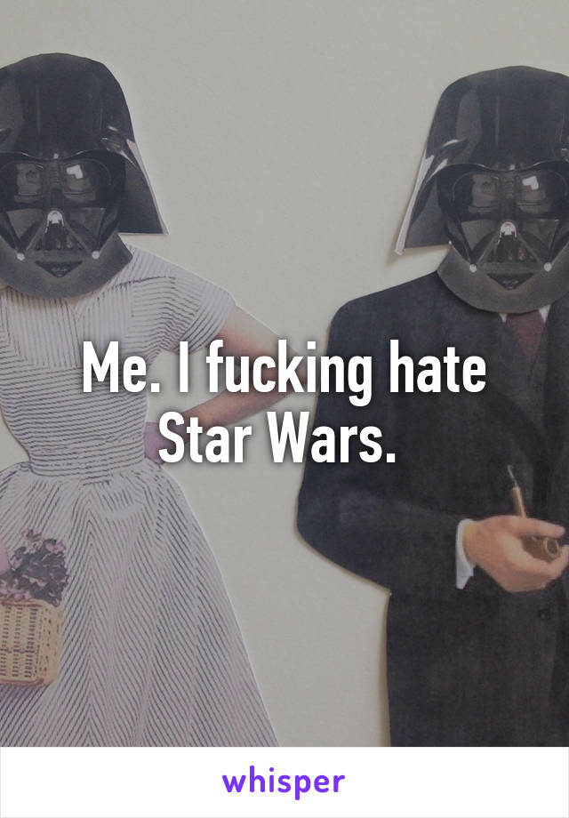 Me. I fucking hate Star Wars. 