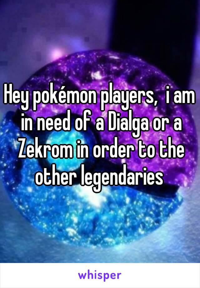 Hey pokémon players,  i am in need of a Dialga or a Zekrom in order to the other legendaries 