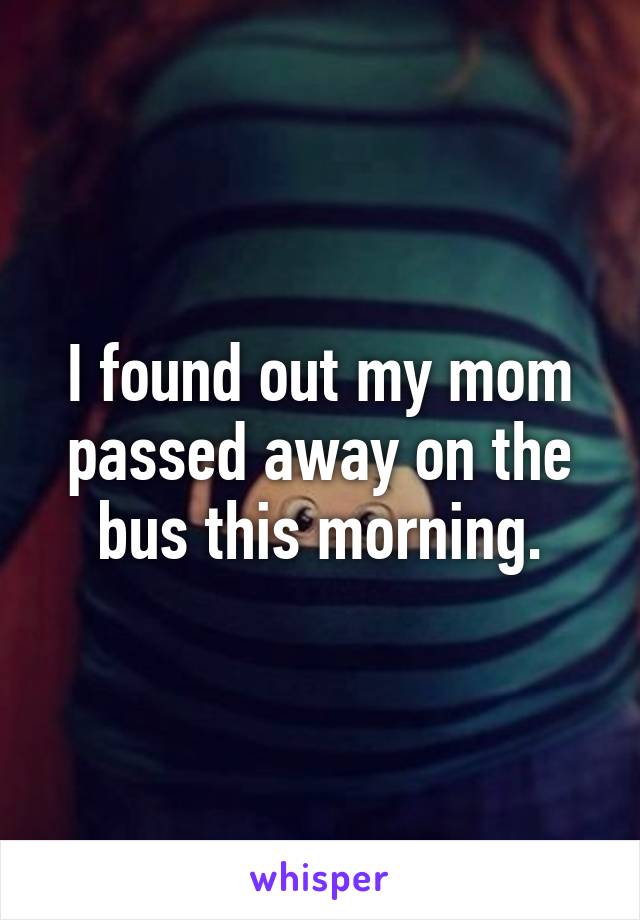 I found out my mom passed away on the bus this morning.