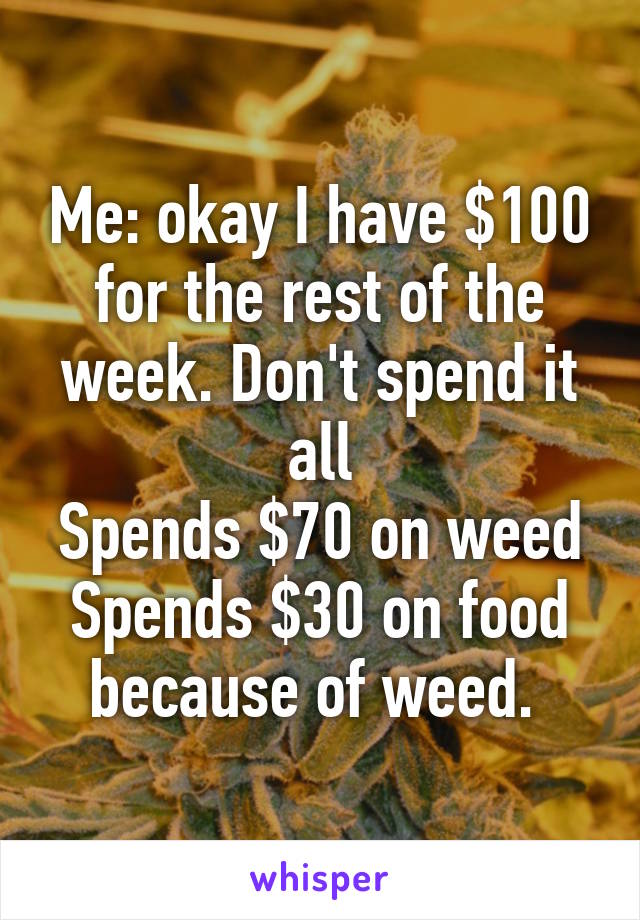 Me: okay I have $100 for the rest of the week. Don't spend it all
Spends $70 on weed
Spends $30 on food because of weed. 