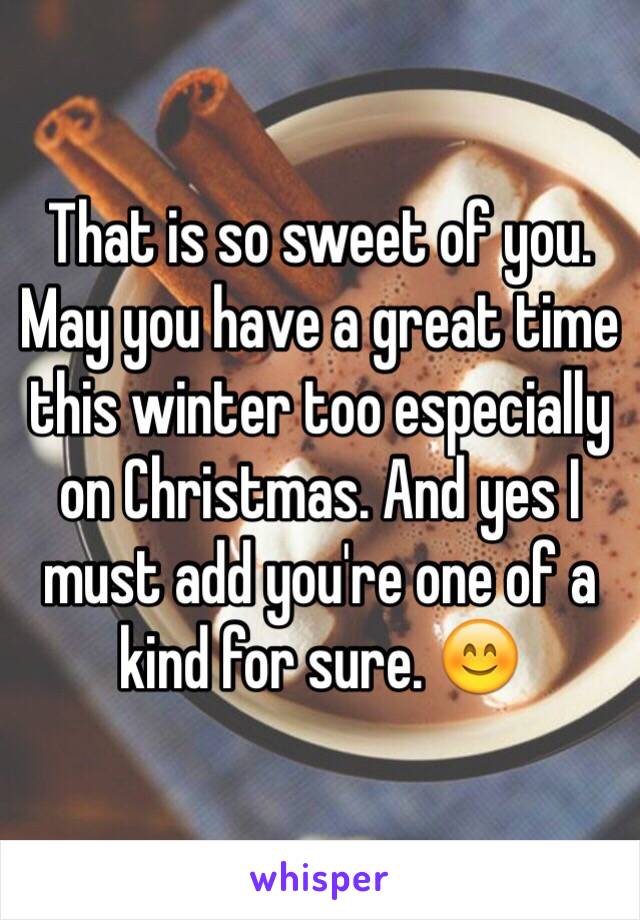 That is so sweet of you. May you have a great time this winter too especially on Christmas. And yes I must add you're one of a kind for sure. 😊