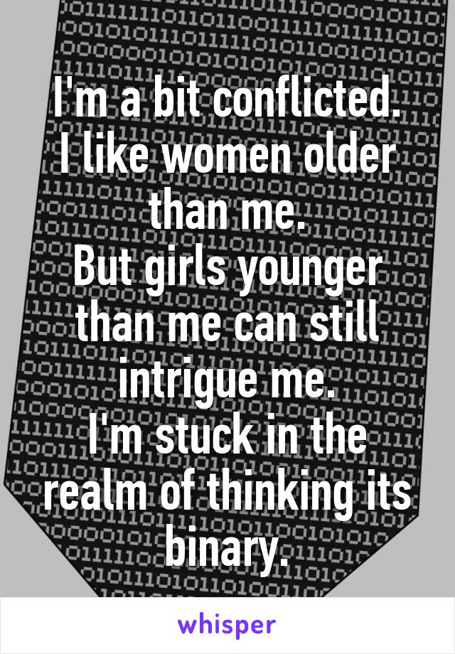 I'm a bit conflicted.
I like women older than me.
But girls younger than me can still intrigue me.
I'm stuck in the realm of thinking its binary.